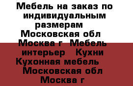 Мебель на заказ по индивидуальным размерам. - Московская обл., Москва г. Мебель, интерьер » Кухни. Кухонная мебель   . Московская обл.,Москва г.